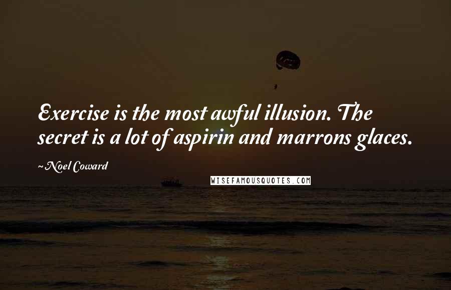 Noel Coward Quotes: Exercise is the most awful illusion. The secret is a lot of aspirin and marrons glaces.