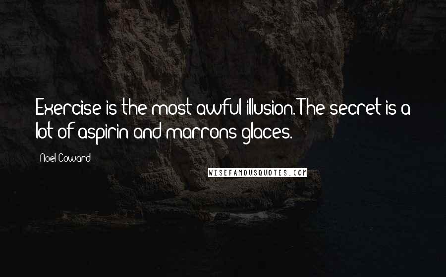 Noel Coward Quotes: Exercise is the most awful illusion. The secret is a lot of aspirin and marrons glaces.