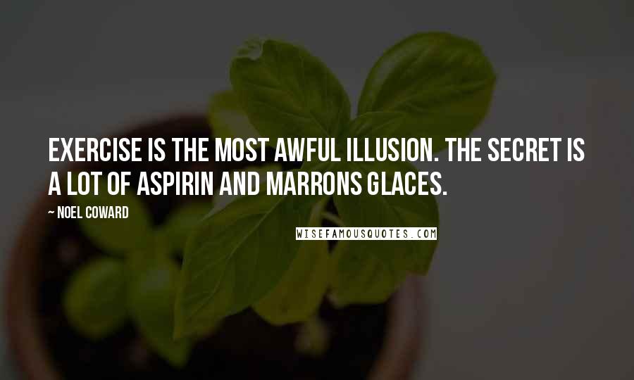 Noel Coward Quotes: Exercise is the most awful illusion. The secret is a lot of aspirin and marrons glaces.