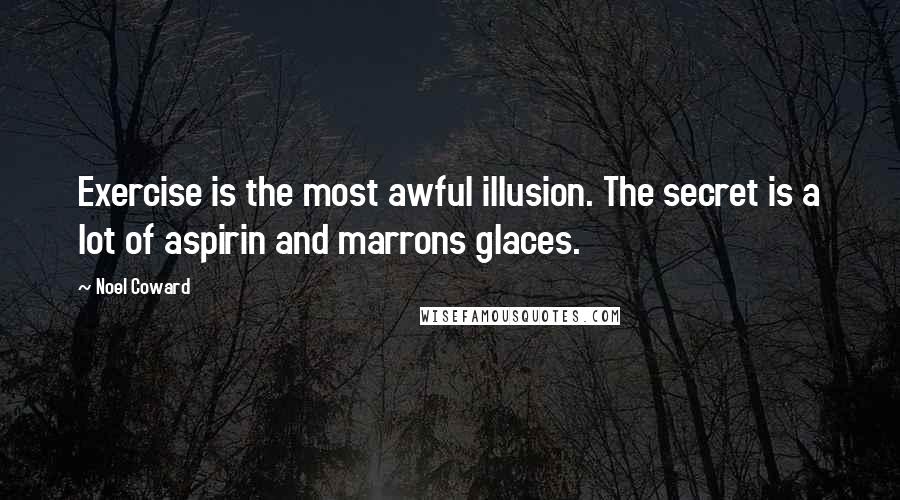 Noel Coward Quotes: Exercise is the most awful illusion. The secret is a lot of aspirin and marrons glaces.
