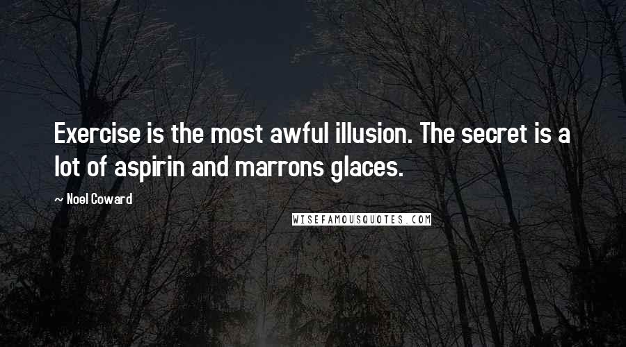 Noel Coward Quotes: Exercise is the most awful illusion. The secret is a lot of aspirin and marrons glaces.