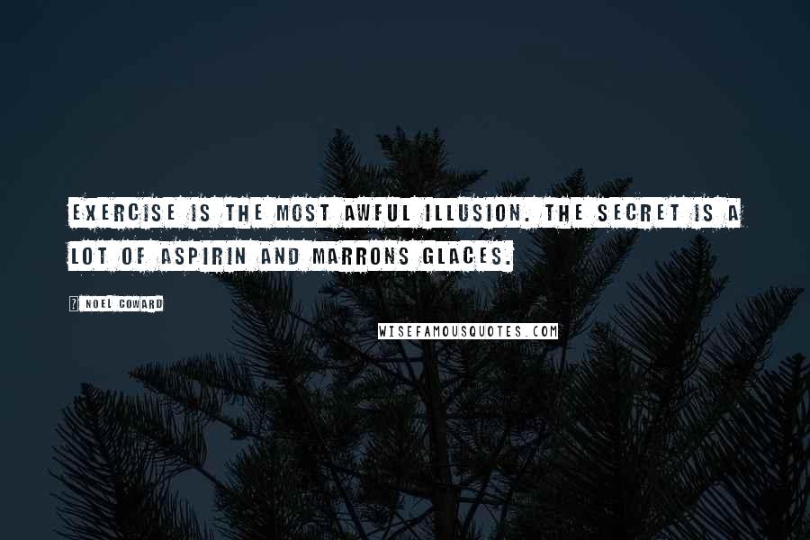 Noel Coward Quotes: Exercise is the most awful illusion. The secret is a lot of aspirin and marrons glaces.