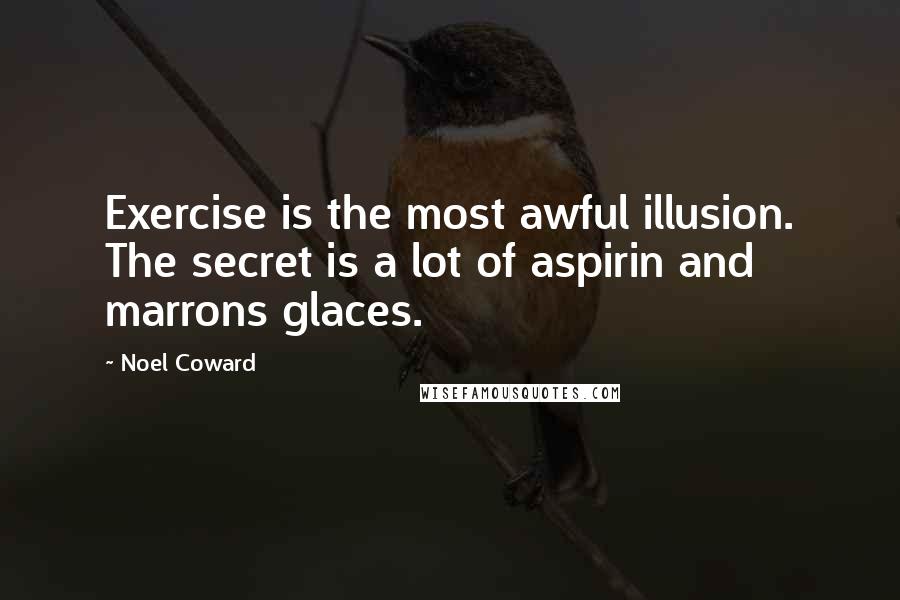 Noel Coward Quotes: Exercise is the most awful illusion. The secret is a lot of aspirin and marrons glaces.