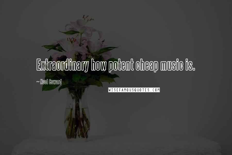 Noel Coward Quotes: Extraordinary how potent cheap music is.