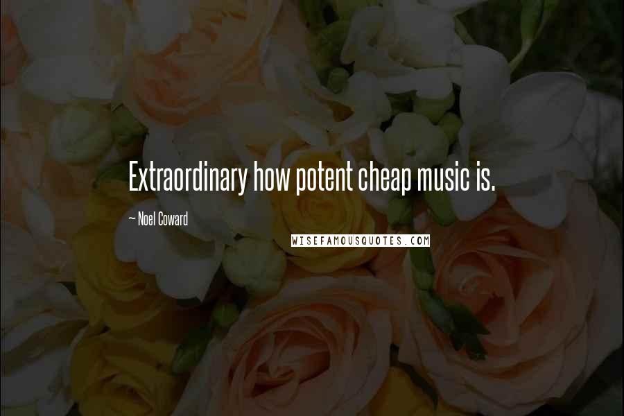 Noel Coward Quotes: Extraordinary how potent cheap music is.