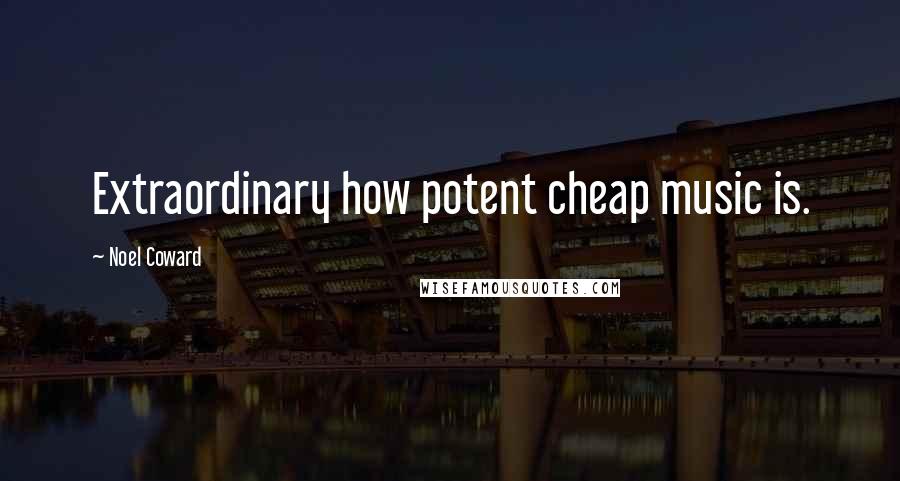 Noel Coward Quotes: Extraordinary how potent cheap music is.