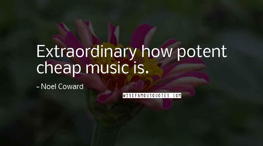 Noel Coward Quotes: Extraordinary how potent cheap music is.