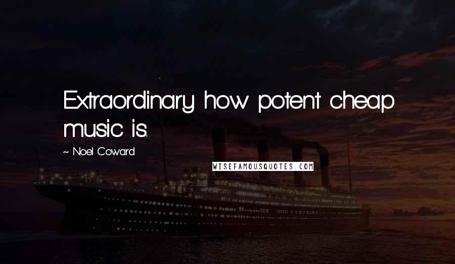 Noel Coward Quotes: Extraordinary how potent cheap music is.