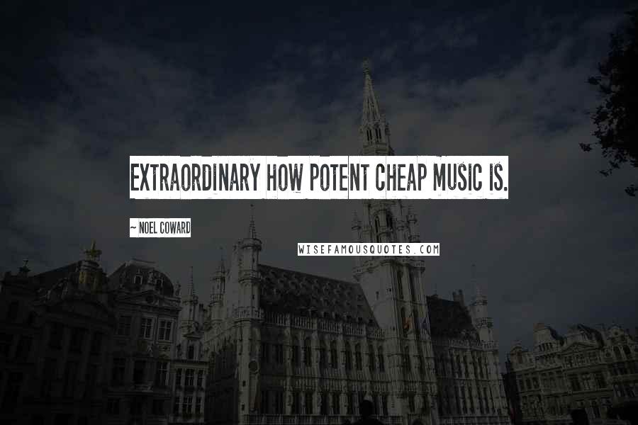 Noel Coward Quotes: Extraordinary how potent cheap music is.