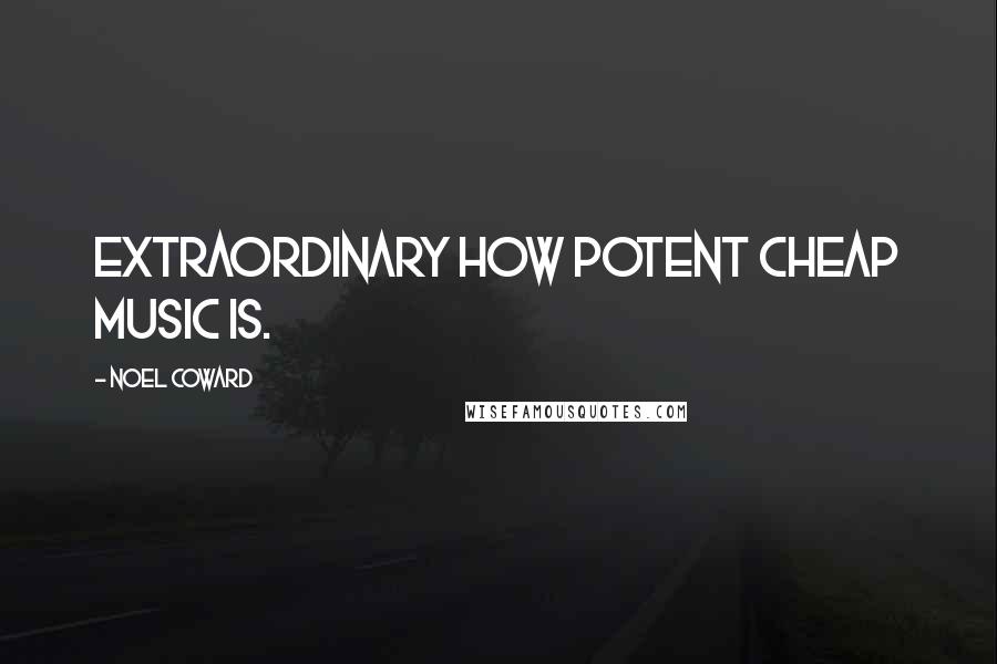 Noel Coward Quotes: Extraordinary how potent cheap music is.