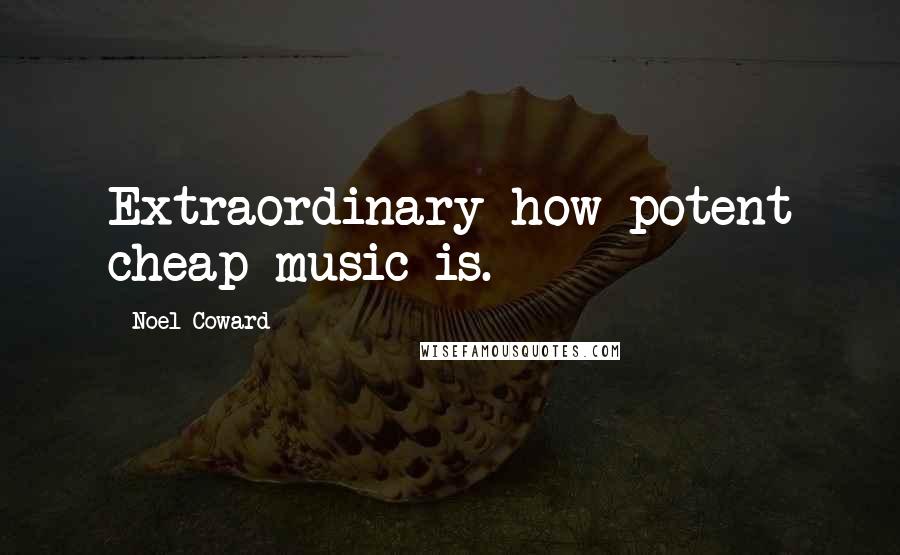 Noel Coward Quotes: Extraordinary how potent cheap music is.