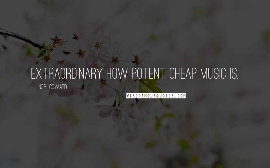 Noel Coward Quotes: Extraordinary how potent cheap music is.