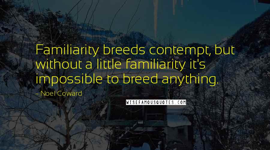 Noel Coward Quotes: Familiarity breeds contempt, but without a little familiarity it's impossible to breed anything.