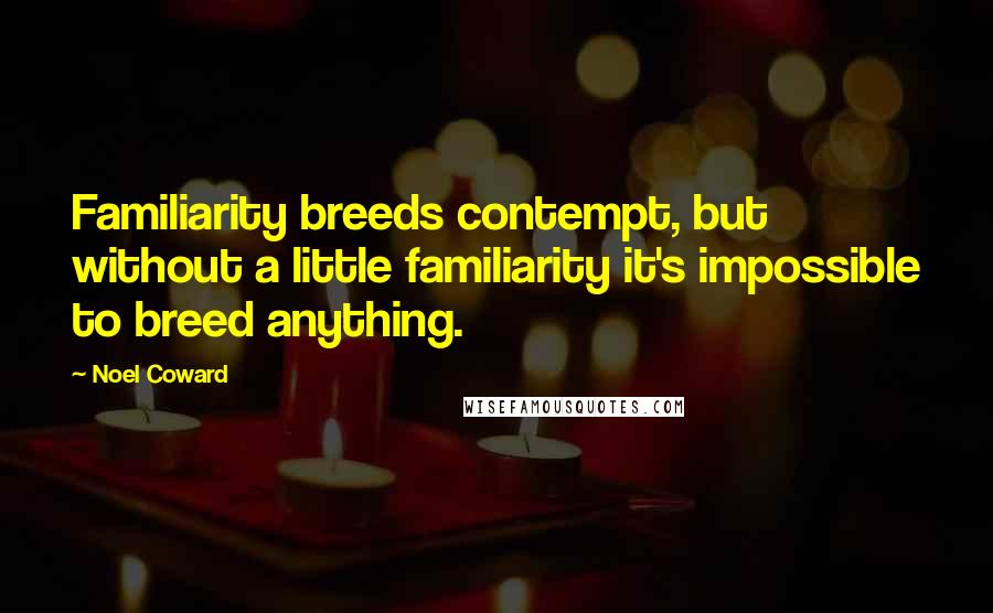 Noel Coward Quotes: Familiarity breeds contempt, but without a little familiarity it's impossible to breed anything.
