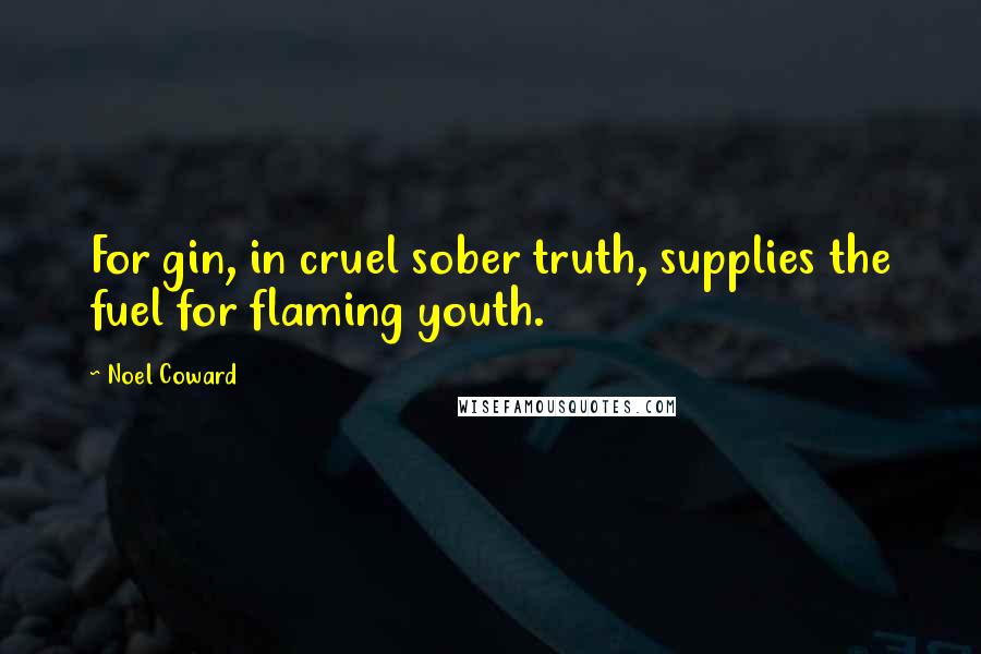 Noel Coward Quotes: For gin, in cruel sober truth, supplies the fuel for flaming youth.
