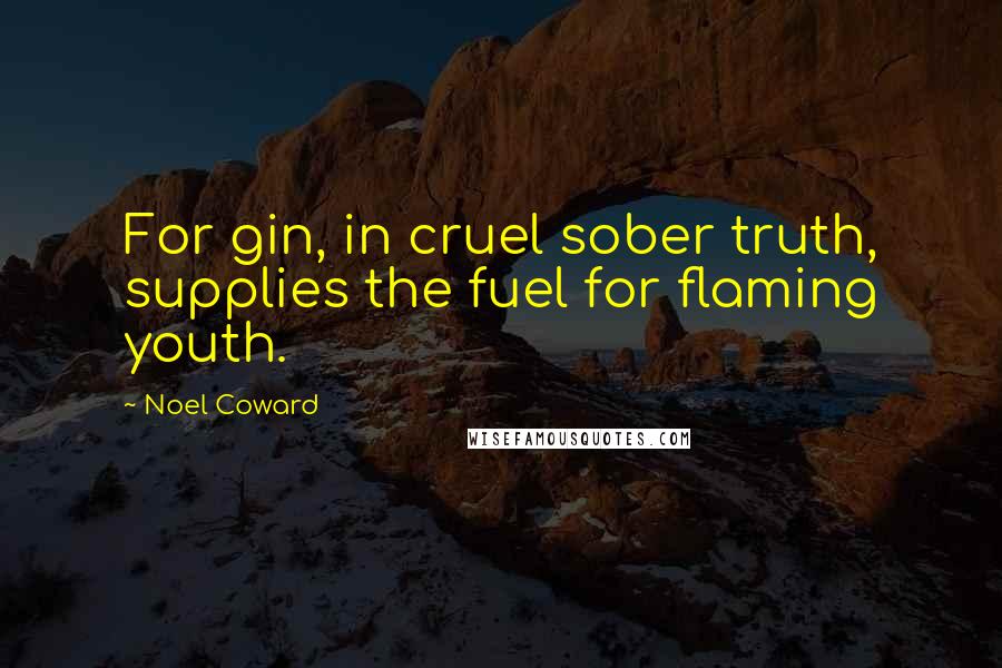Noel Coward Quotes: For gin, in cruel sober truth, supplies the fuel for flaming youth.