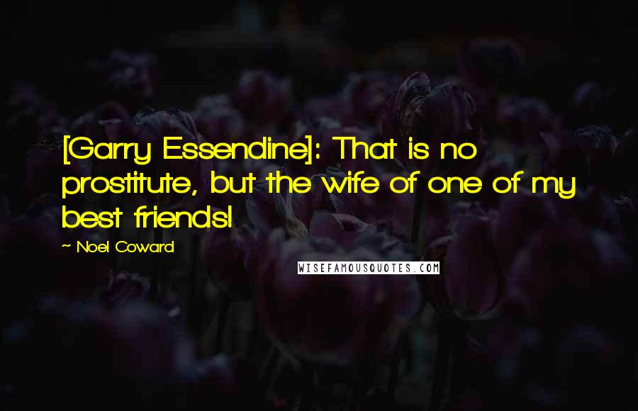 Noel Coward Quotes: [Garry Essendine]: That is no prostitute, but the wife of one of my best friends!