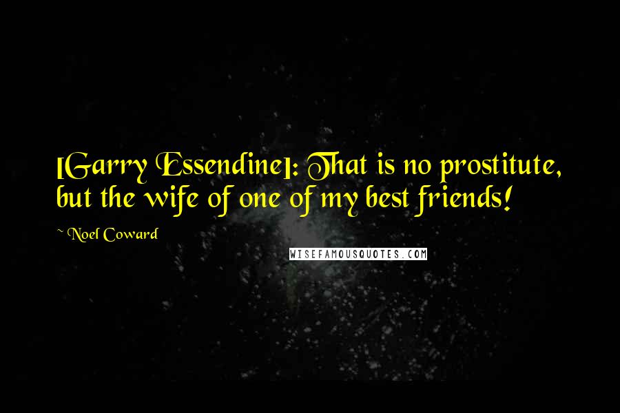 Noel Coward Quotes: [Garry Essendine]: That is no prostitute, but the wife of one of my best friends!