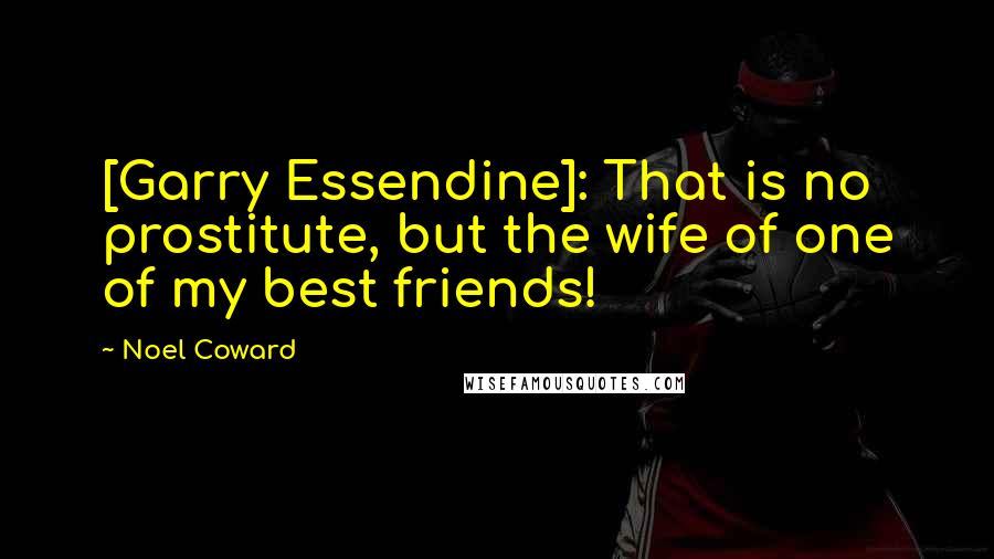 Noel Coward Quotes: [Garry Essendine]: That is no prostitute, but the wife of one of my best friends!