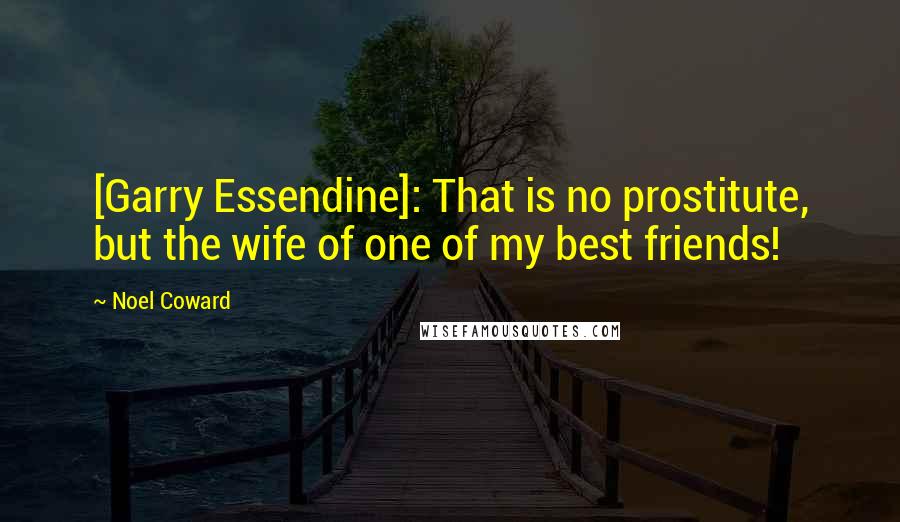 Noel Coward Quotes: [Garry Essendine]: That is no prostitute, but the wife of one of my best friends!