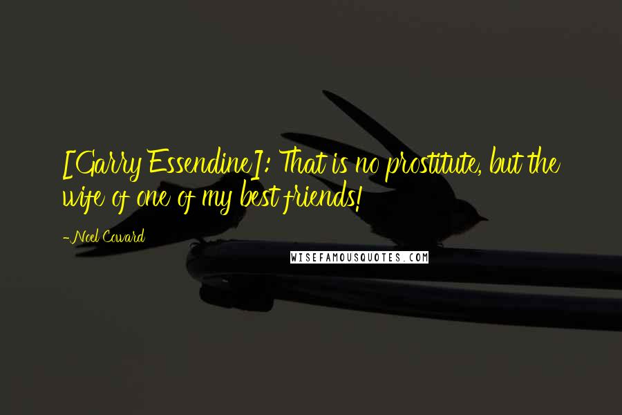 Noel Coward Quotes: [Garry Essendine]: That is no prostitute, but the wife of one of my best friends!