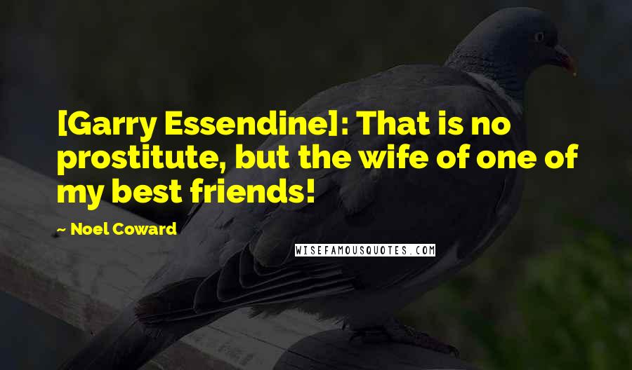 Noel Coward Quotes: [Garry Essendine]: That is no prostitute, but the wife of one of my best friends!