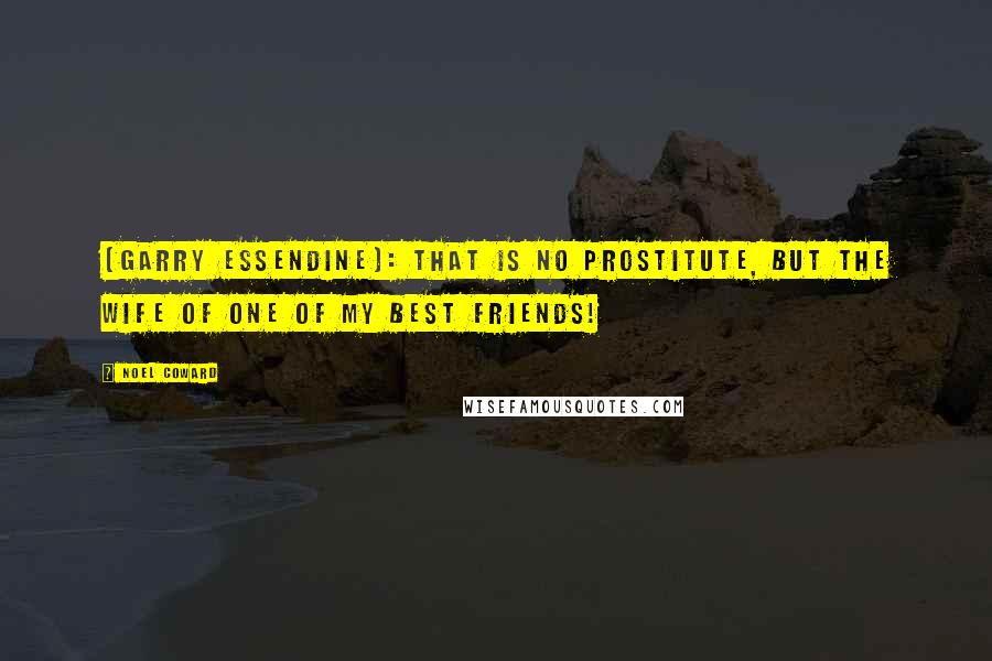 Noel Coward Quotes: [Garry Essendine]: That is no prostitute, but the wife of one of my best friends!