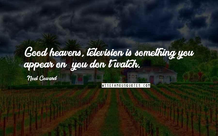 Noel Coward Quotes: Good heavens, television is something you appear on; you don't watch.