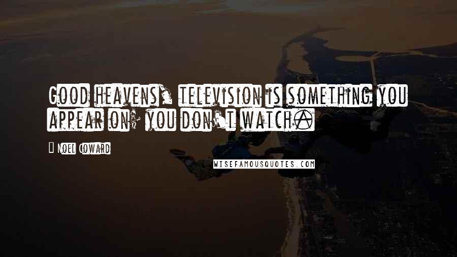 Noel Coward Quotes: Good heavens, television is something you appear on; you don't watch.