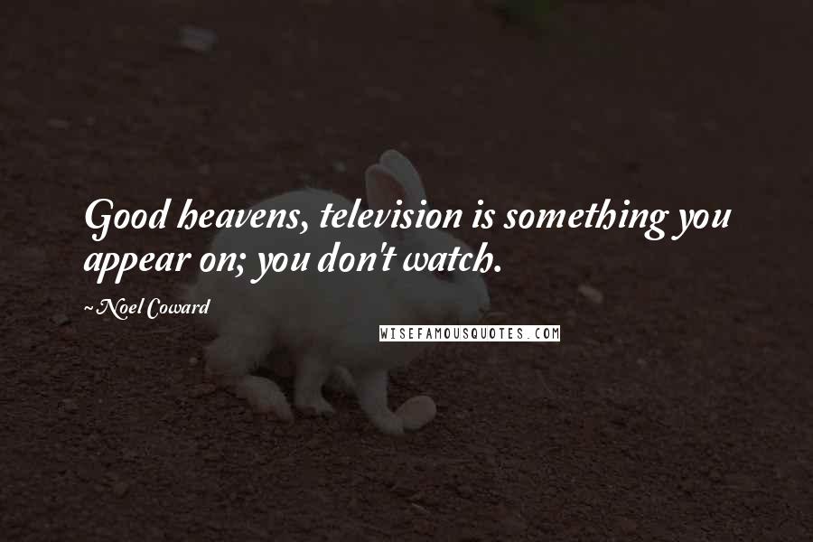 Noel Coward Quotes: Good heavens, television is something you appear on; you don't watch.