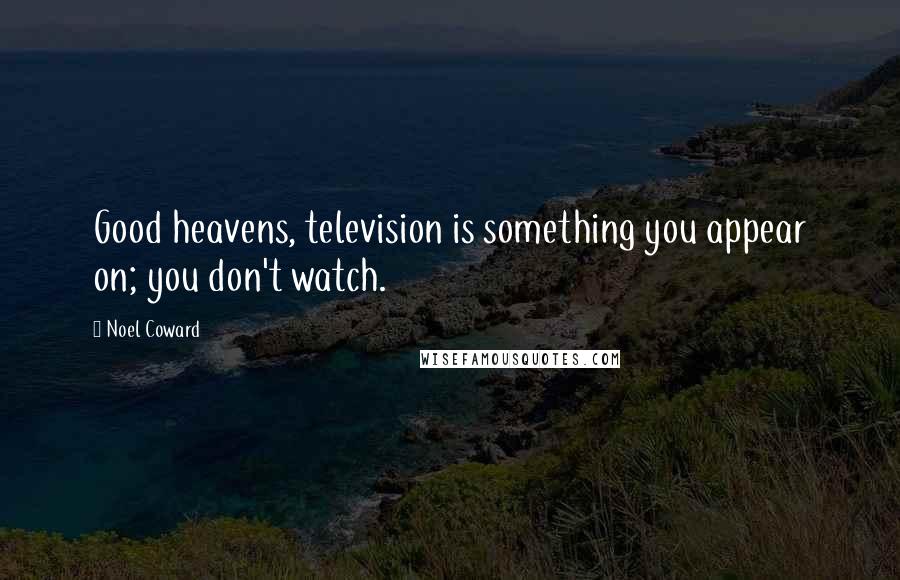 Noel Coward Quotes: Good heavens, television is something you appear on; you don't watch.