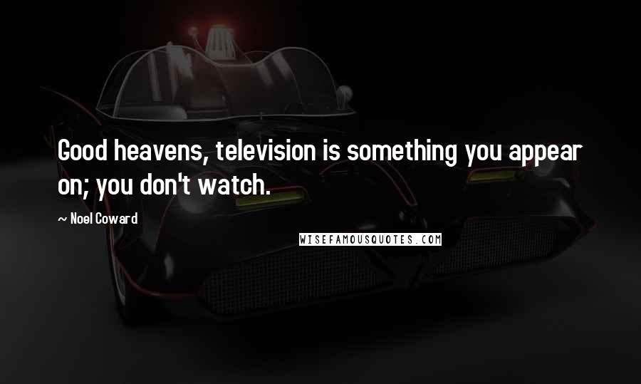 Noel Coward Quotes: Good heavens, television is something you appear on; you don't watch.