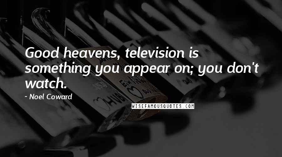 Noel Coward Quotes: Good heavens, television is something you appear on; you don't watch.