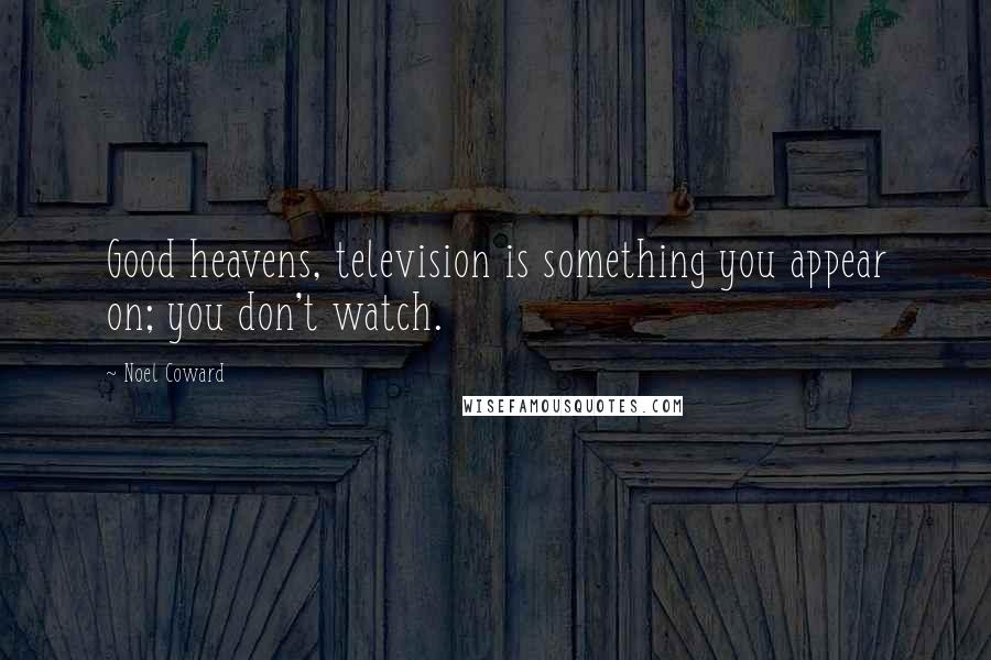 Noel Coward Quotes: Good heavens, television is something you appear on; you don't watch.