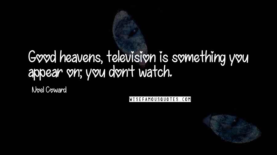 Noel Coward Quotes: Good heavens, television is something you appear on; you don't watch.