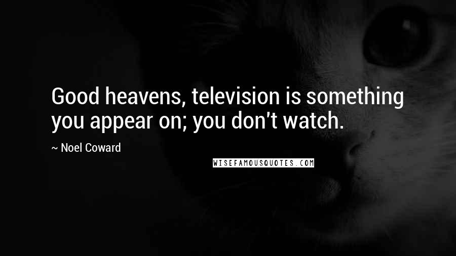 Noel Coward Quotes: Good heavens, television is something you appear on; you don't watch.