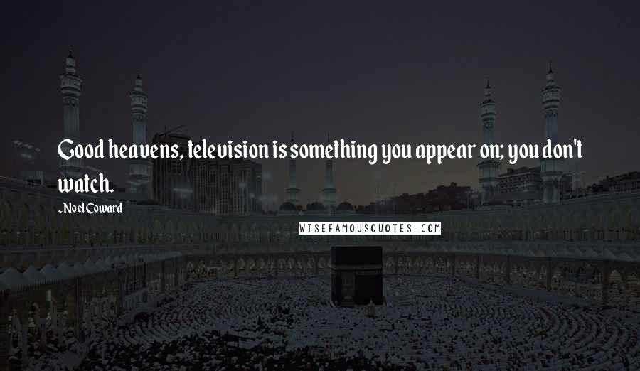 Noel Coward Quotes: Good heavens, television is something you appear on; you don't watch.