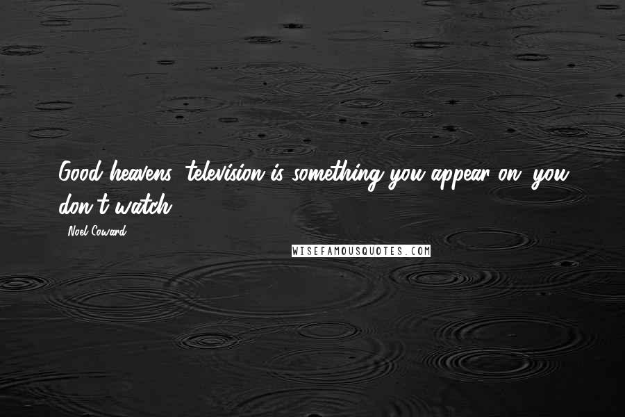 Noel Coward Quotes: Good heavens, television is something you appear on; you don't watch.