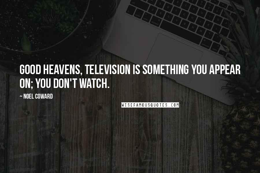 Noel Coward Quotes: Good heavens, television is something you appear on; you don't watch.