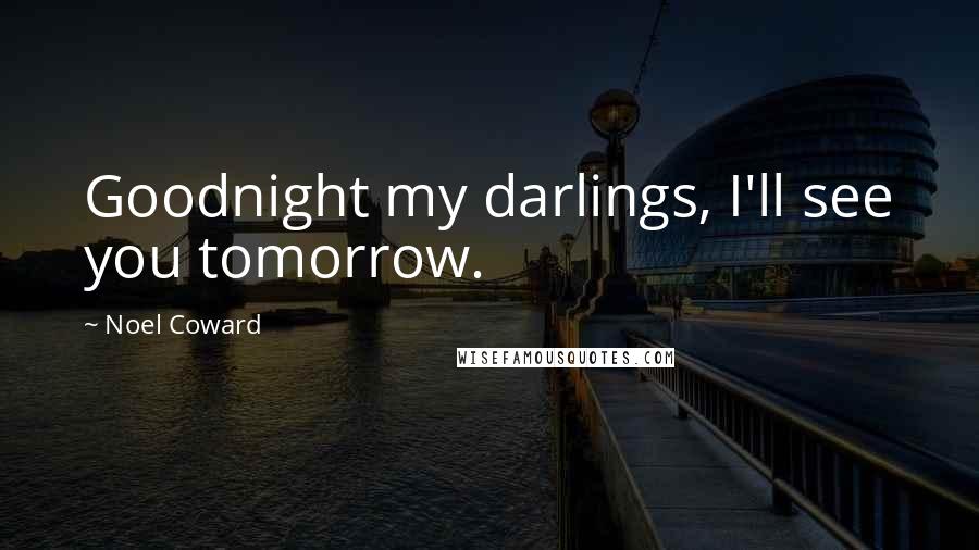 Noel Coward Quotes: Goodnight my darlings, I'll see you tomorrow.