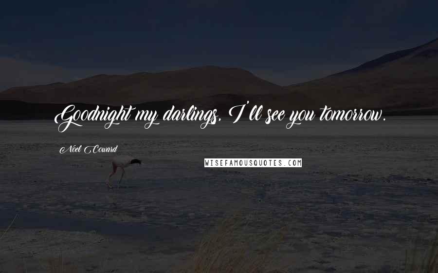 Noel Coward Quotes: Goodnight my darlings, I'll see you tomorrow.