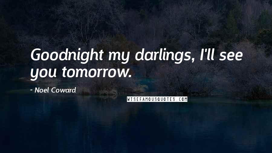 Noel Coward Quotes: Goodnight my darlings, I'll see you tomorrow.