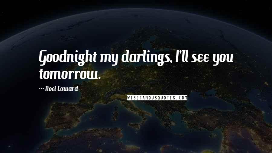 Noel Coward Quotes: Goodnight my darlings, I'll see you tomorrow.