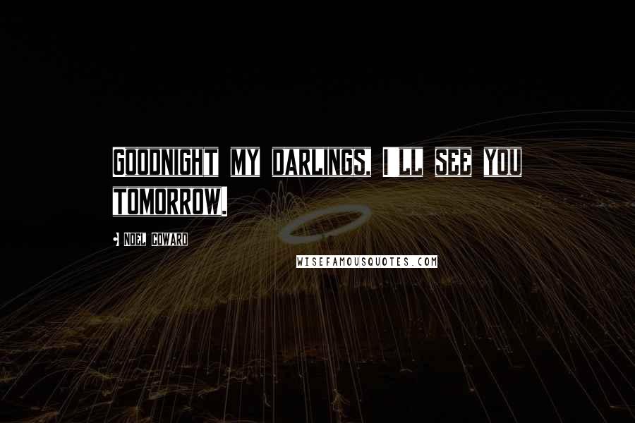 Noel Coward Quotes: Goodnight my darlings, I'll see you tomorrow.