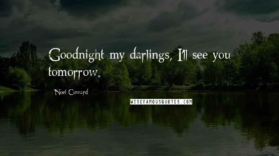 Noel Coward Quotes: Goodnight my darlings, I'll see you tomorrow.