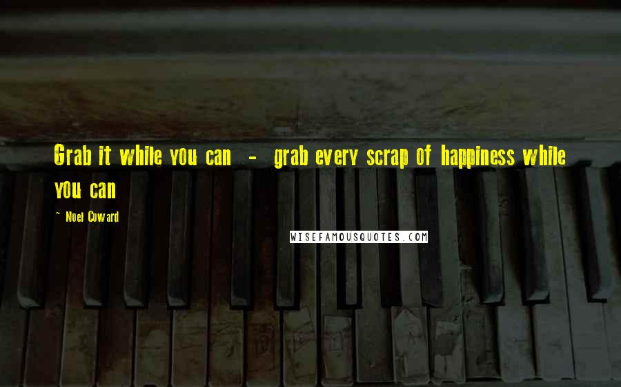Noel Coward Quotes: Grab it while you can - grab every scrap of happiness while you can