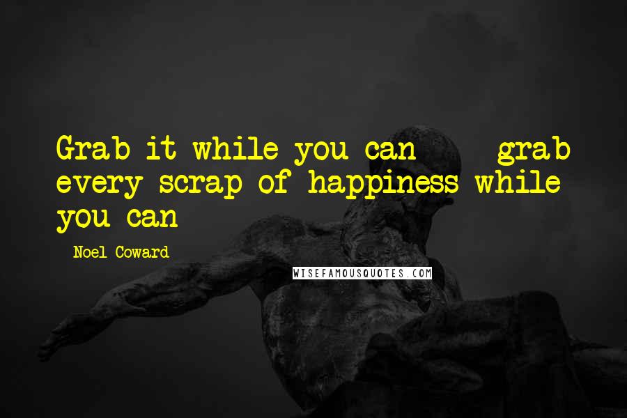 Noel Coward Quotes: Grab it while you can - grab every scrap of happiness while you can