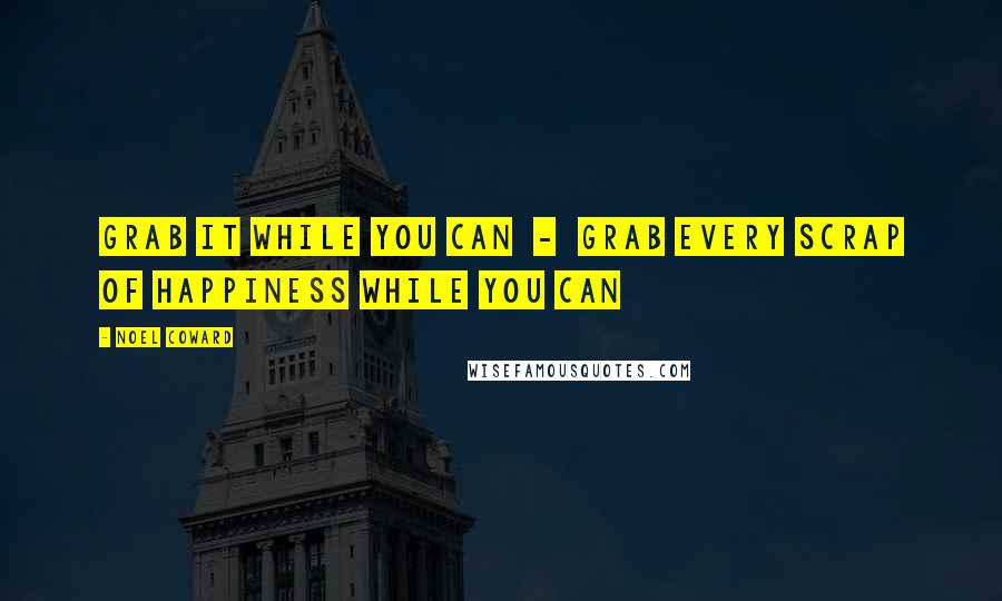 Noel Coward Quotes: Grab it while you can - grab every scrap of happiness while you can