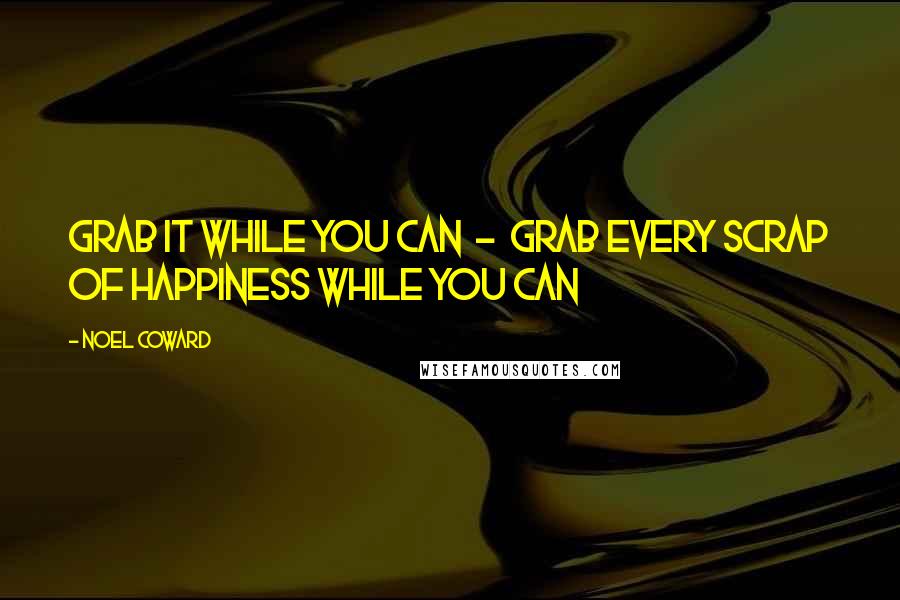 Noel Coward Quotes: Grab it while you can - grab every scrap of happiness while you can