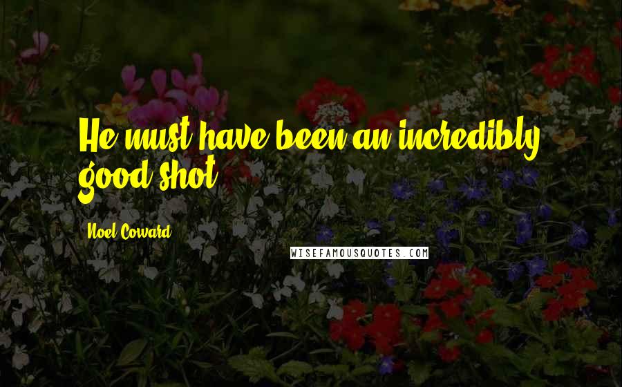 Noel Coward Quotes: He must have been an incredibly good shot.